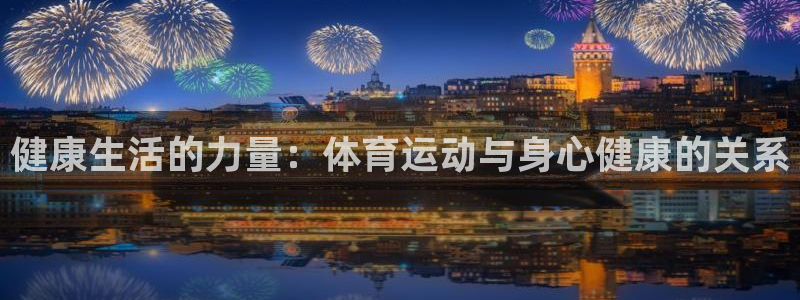 杏悦2登录入口：健康生活的力量：体育运动与身心健康的关系