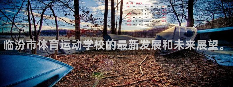 杏悦体育网页版入口：临汾市体育运动学校的最新发展和未来展望。