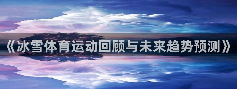 杏悦体育免费注册入口：《冰雪体育运动回顾与未来趋势预测》