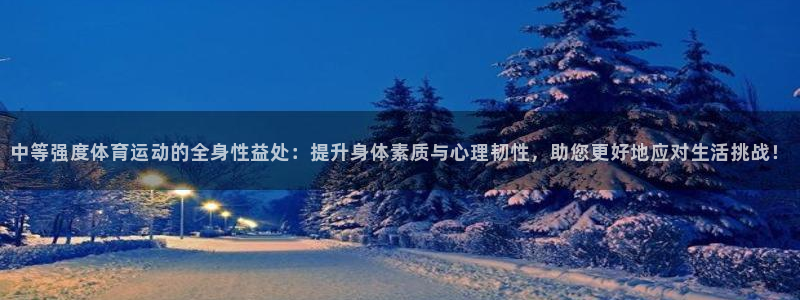 杏悦3登陆：中等强度体育运动的全身性益处：提升身体素质与心理韧性，助您更好地应对