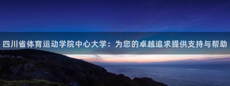 杏悦平台：四川省体育运动学院中心大学：为您的卓越追求提供支持与帮助