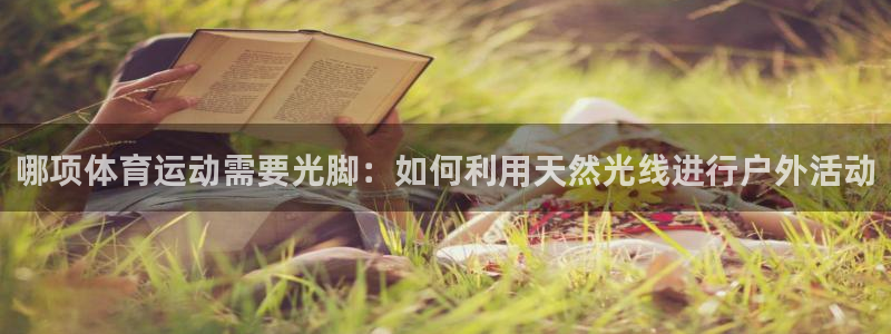 杏悦体育代理申请流程：哪项体育运动需要光脚：如何利用天然光线进行户外活动