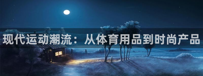 杏悦3平台登录注册：现代运动潮流：从体育用品到时尚产品