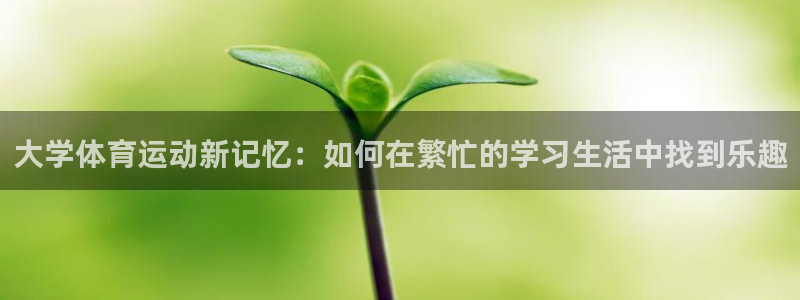 佛山市南海杏悦机电仪器有限公司：大学体育运动新记忆：如何在繁忙的学习生活中找到乐