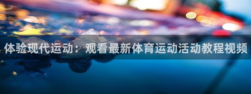 杏悦官网入口：体验现代运动：观看最新体育运动活动教程视频