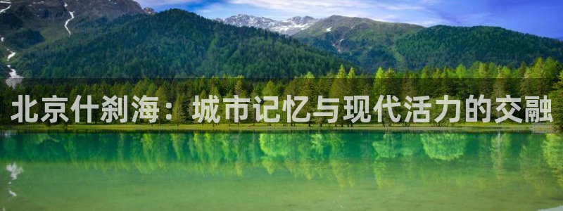 杏悦体育平台总代理：北京什刹海：城市记忆与现代活力的交融