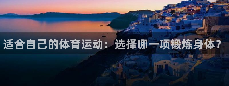 杏悦2平台：适合自己的体育运动：选择哪一项锻炼身体？
