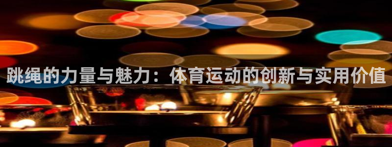 杏悦招商：跳绳的力量与魅力：体育运动的创新与实用价值