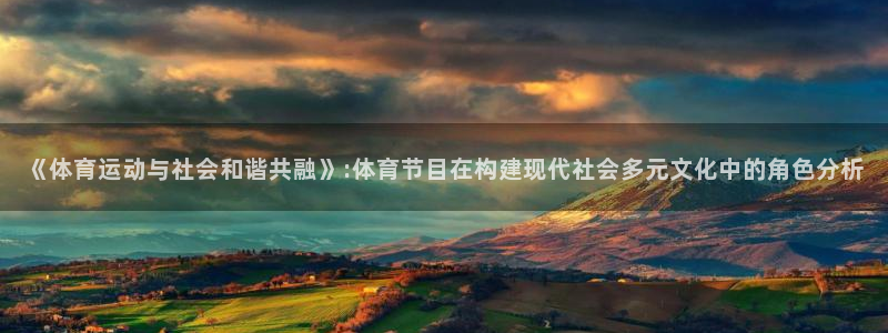 杏悦4注册：《体育运动与社会和谐共融》:体育节目在构建现代社会多元文化中的角色分析